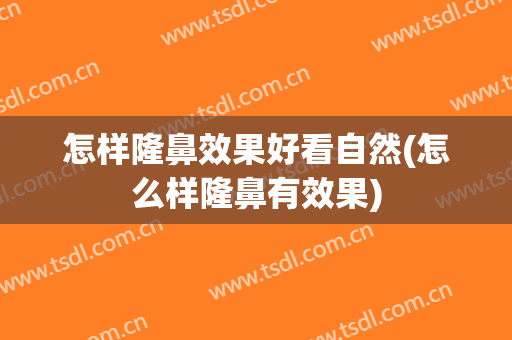 怎样隆鼻效果好看自然(怎么样隆鼻有效果)