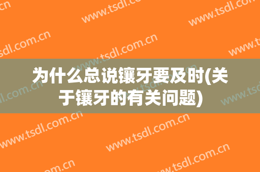 为什么总说镶牙要及时(关于镶牙的有关问题)