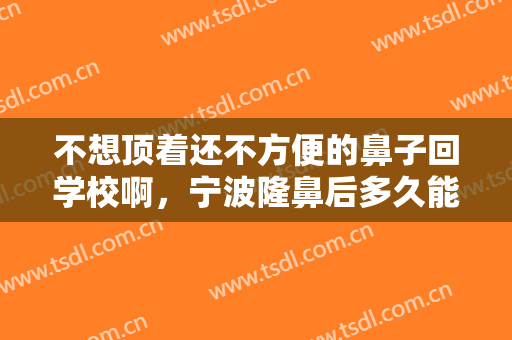 不想顶着还不方便的鼻子回学校啊，宁波隆鼻后多久能消肿