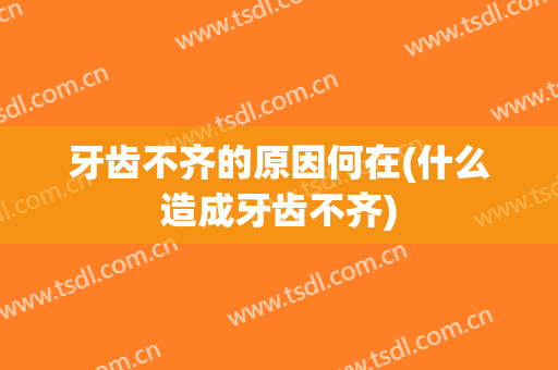 牙齿不齐的原因何在(什么造成牙齿不齐)