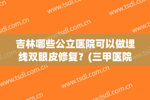 吉林哪些公立医院可以做埋线双眼皮修复?(三甲医院可以做双眼皮埋线吗) 吉林哪些公立医院可以做埋线双眼皮修复?(三甲医院可以做双眼皮埋线吗)