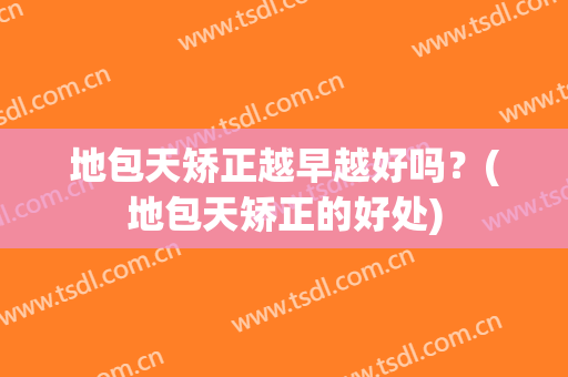 地包天矫正越早越好吗？(地包天矫正的好处)