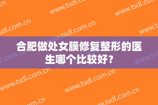 合肥做处女膜修复整形的医生哪个比较好？