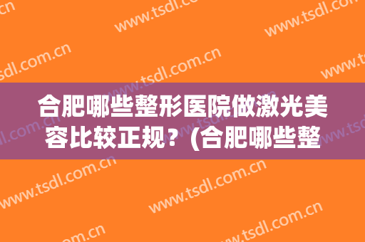 合肥哪些整形医院做激光美容比较正规？(合肥哪些整形医院做激光美容比较正规的)