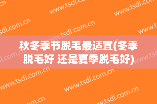秋冬季节脱毛最适宜(冬季脱毛好 还是夏季脱毛好)