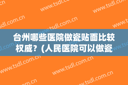 台州哪些医院做瓷贴面比较权威？(人民医院可以做瓷贴面吗)