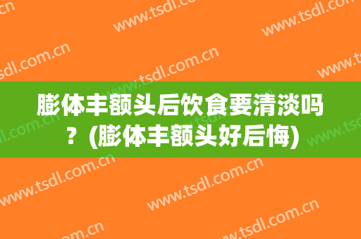 膨体丰额头后饮食要清淡吗？(膨体丰额头好后悔)