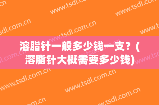 溶脂针一般多少钱一支？(溶脂针大概需要多少钱)