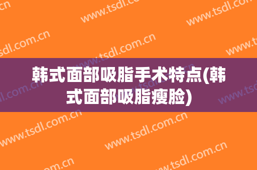 韩式面部吸脂手术特点(韩式面部吸脂瘦脸)
