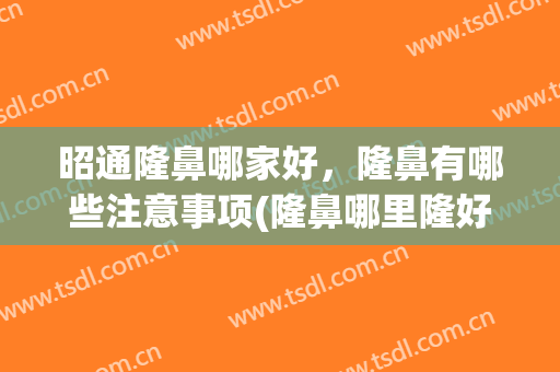 昭通隆鼻哪家好，隆鼻有哪些注意事项(隆鼻哪里隆好)