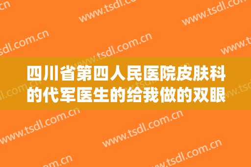 四川省第四人民医院皮肤科的代军医生的给我做的双眼皮好看吗(第四军医大做双眼皮多少钱)