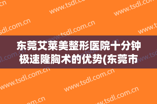 东莞艾莱美整形医院十分钟极速隆胸术的优势(东莞市艾莱美整形负责人)