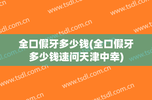 全口假牙多少钱(全口假牙多少钱速问天津中幸)