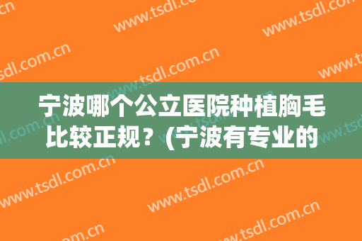 宁波哪个公立医院种植胸毛比较正规？(宁波有专业的毛发医院吗)