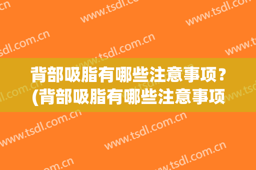 背部吸脂有哪些注意事项？(背部吸脂有哪些注意事项和禁忌症)