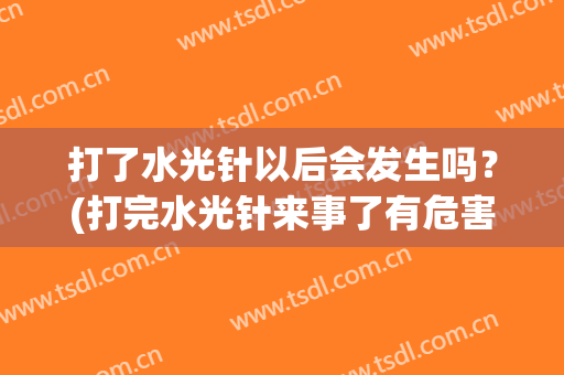 打了水光针以后会发生吗？(打完水光针来事了有危害吗)