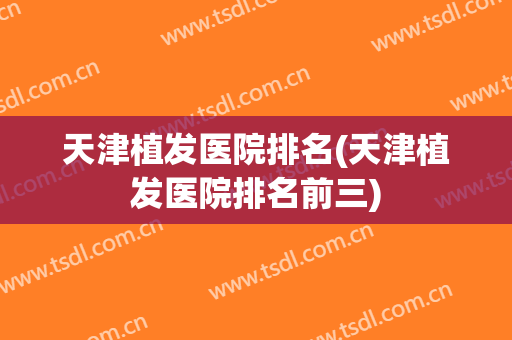 天津植发医院排名(天津植发医院排名前三)