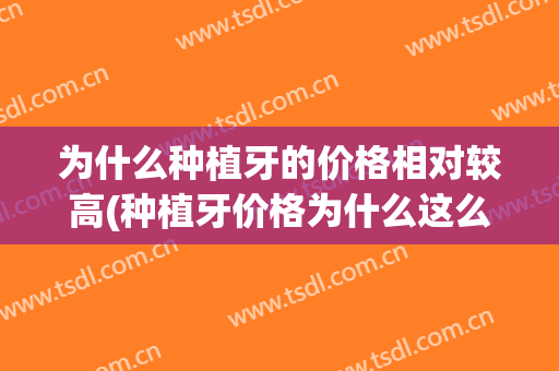 为什么种植牙的价格相对较高(种植牙价格为什么这么贵)