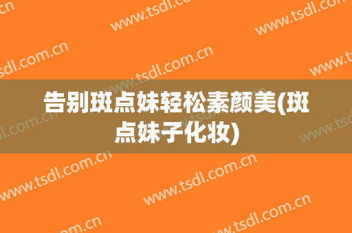 告别斑点妹轻松素颜美(斑点妹子化妆)