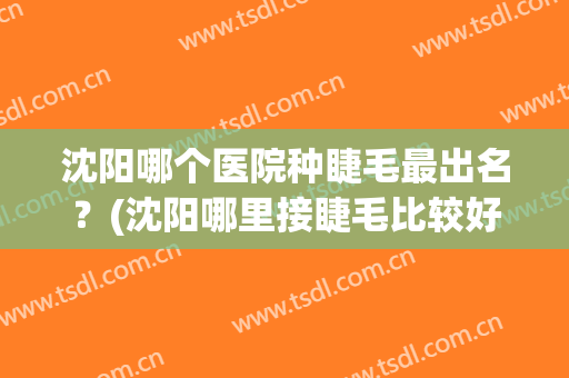 沈阳哪个医院种睫毛最出名？(沈阳哪里接睫毛比较好)