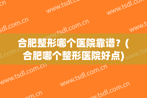 合肥整形哪个医院靠谱？(合肥哪个整形医院好点)