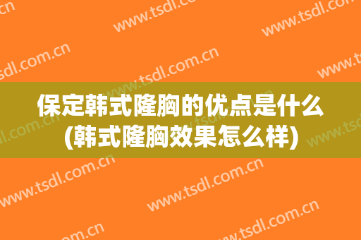 保定韩式隆胸的优点是什么(韩式隆胸效果怎么样)
