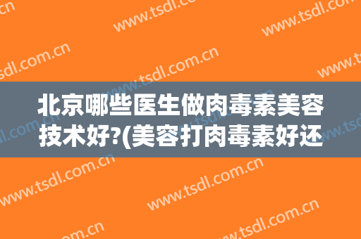 北京哪些医生做肉毒素美容技术好?(美容打肉毒素好还是手术好)
