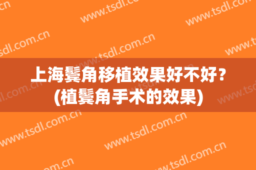 上海鬓角移植效果好不好？(植鬓角手术的效果)