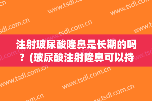 注射玻尿酸隆鼻是长期的吗？(玻尿酸注射隆鼻可以持续多久)