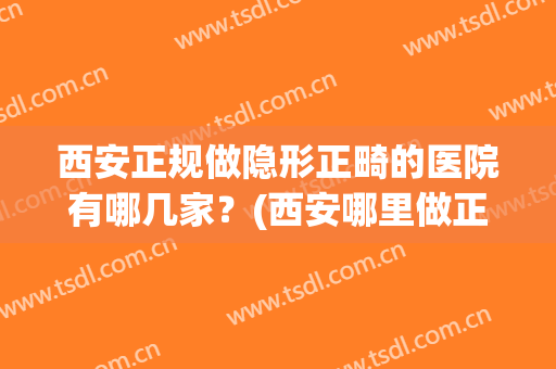 西安正规做隐形正畸的医院有哪几家?(西安哪里做正畸好) 西安正规做隐形正畸的医院有哪几家?(西安哪里做正畸好)