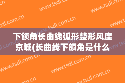 下颌角长曲线弧形整形风靡京城(长曲线下颌角是什么)