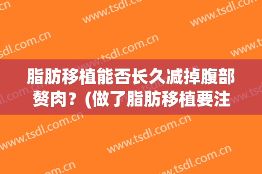 脂肪移植能否长久减掉腹部赘肉？(做了脂肪移植要注意什么)