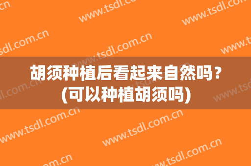 胡须种植后看起来自然吗？(可以种植胡须吗)