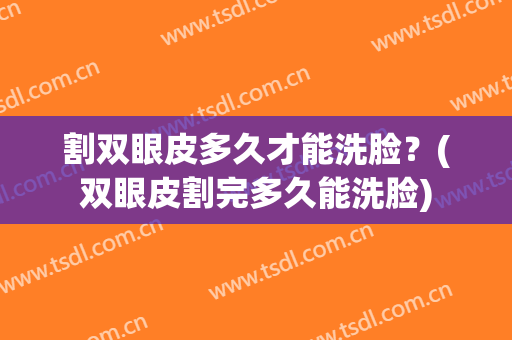 割双眼皮多久才能洗脸？(双眼皮割完多久能洗脸)