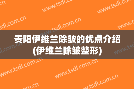 贵阳伊维兰除皱的优点介绍(伊维兰除皱整形)
