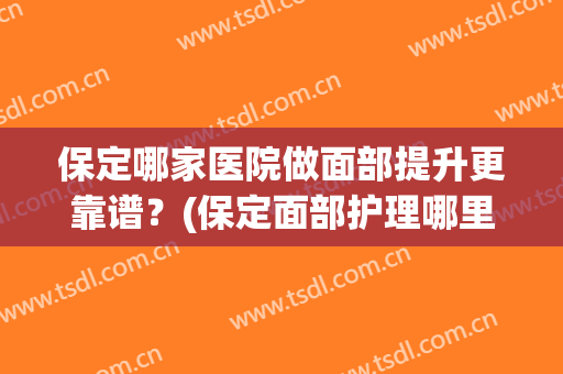 保定哪家医院做面部提升更靠谱？(保定面部护理哪里好)