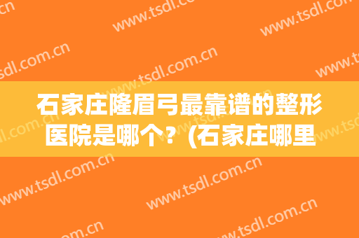 石家庄隆眉弓最靠谱的整形医院是哪个？(石家庄哪里做眉毛比较好)