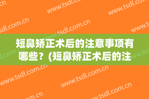 短鼻矫正术后的注意事项有哪些？(短鼻矫正术后的注意事项有哪些症状)