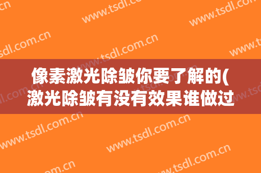 像素激光除皱你要了解的(激光除皱有没有效果谁做过)