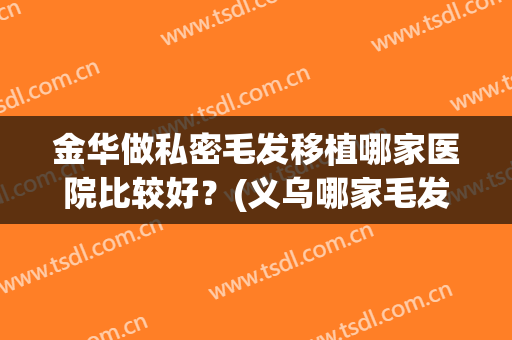 金华做私密毛发移植哪家医院比较好？(义乌哪家毛发移植医院好)