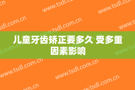 儿童牙齿矫正要多久 受多重因素影响