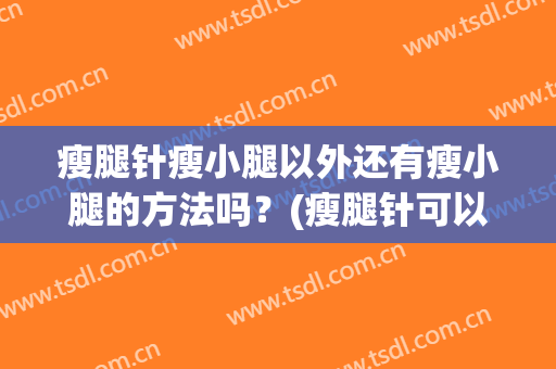 瘦腿针瘦小腿以外还有瘦小腿的方法吗？(瘦腿针可以瘦腿吗)