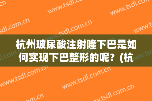杭州玻尿酸注射隆下巴是如何实现下巴整形的呢？(杭州哪个医院打玻尿酸下巴好)