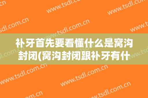 补牙首先要看懂什么是窝沟封闭(窝沟封闭跟补牙有什么区别)
