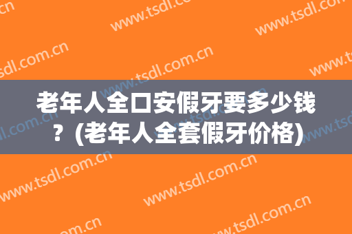 老年人全口安假牙要多少钱？(老年人全套假牙价格)