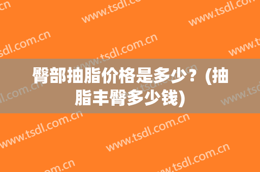 臀部抽脂价格是多少？(抽脂丰臀多少钱)