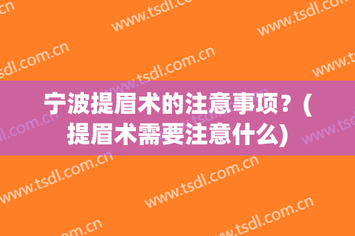 宁波提眉术的注意事项？(提眉术需要注意什么)