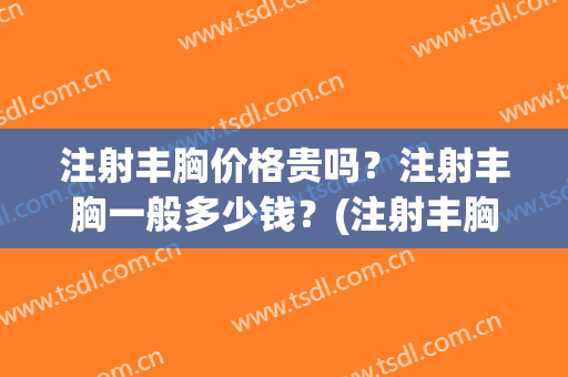 注射丰胸价格贵吗？注射丰胸一般多少钱？(注射丰胸一般要多少钱)