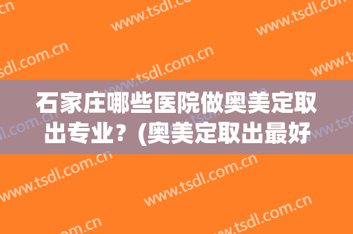 石家庄哪些医院做奥美定取出专业？(奥美定取出最好医生)