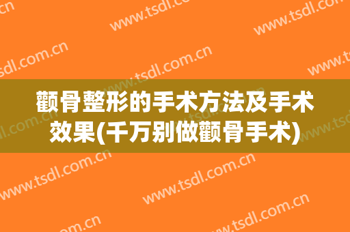 颧骨整形的手术方法及手术效果(千万别做颧骨手术)
